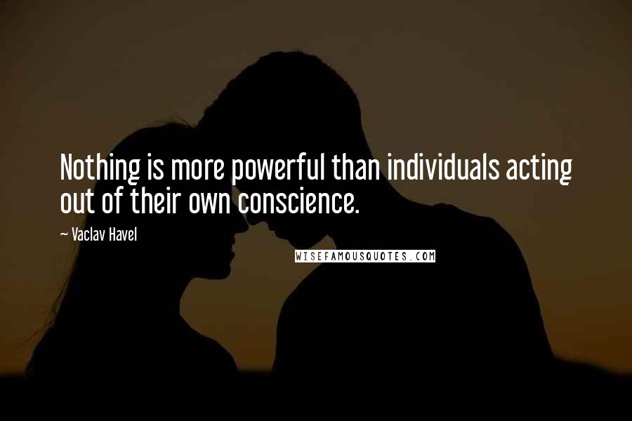 Vaclav Havel Quotes: Nothing is more powerful than individuals acting out of their own conscience.