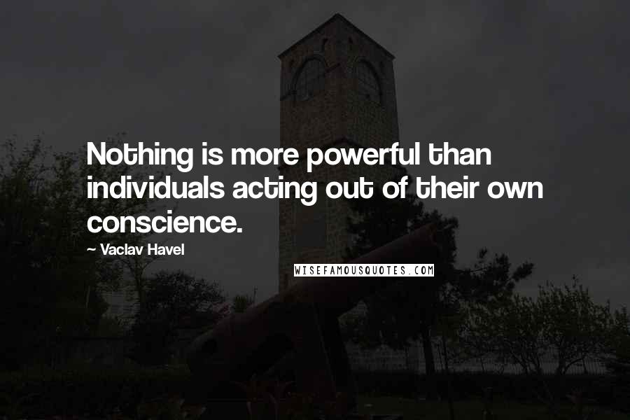 Vaclav Havel Quotes: Nothing is more powerful than individuals acting out of their own conscience.