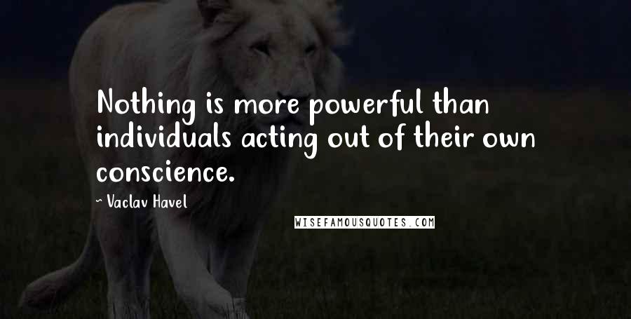Vaclav Havel Quotes: Nothing is more powerful than individuals acting out of their own conscience.