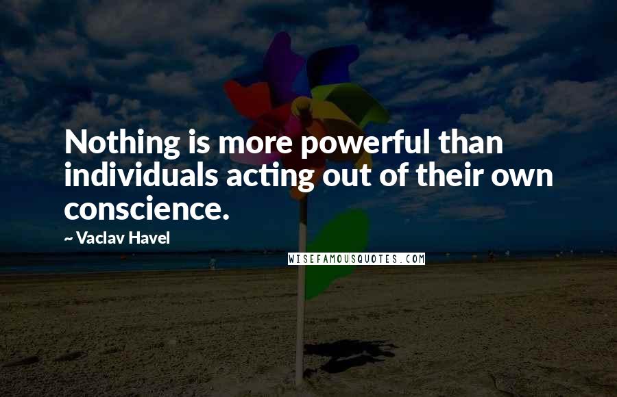 Vaclav Havel Quotes: Nothing is more powerful than individuals acting out of their own conscience.