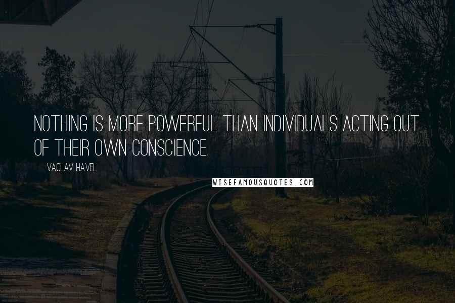 Vaclav Havel Quotes: Nothing is more powerful than individuals acting out of their own conscience.