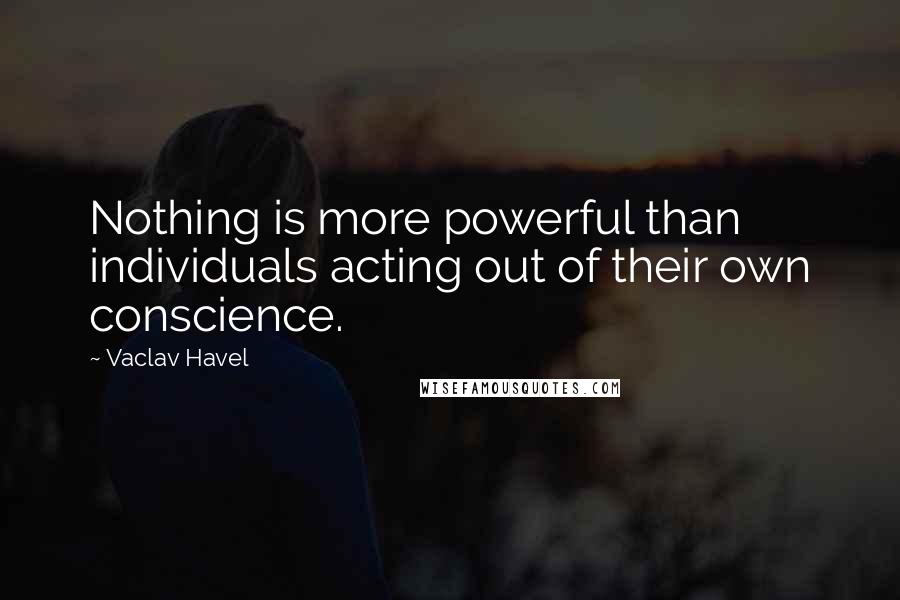Vaclav Havel Quotes: Nothing is more powerful than individuals acting out of their own conscience.
