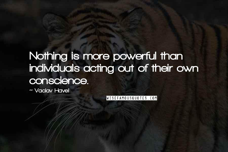 Vaclav Havel Quotes: Nothing is more powerful than individuals acting out of their own conscience.