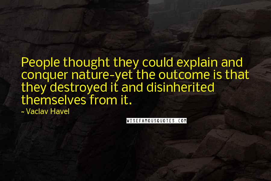 Vaclav Havel Quotes: People thought they could explain and conquer nature-yet the outcome is that they destroyed it and disinherited themselves from it.