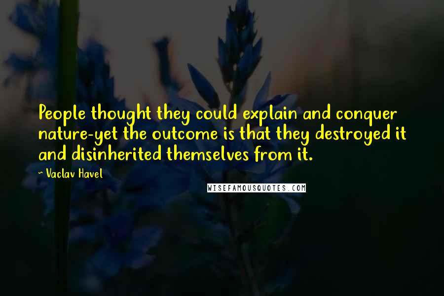 Vaclav Havel Quotes: People thought they could explain and conquer nature-yet the outcome is that they destroyed it and disinherited themselves from it.