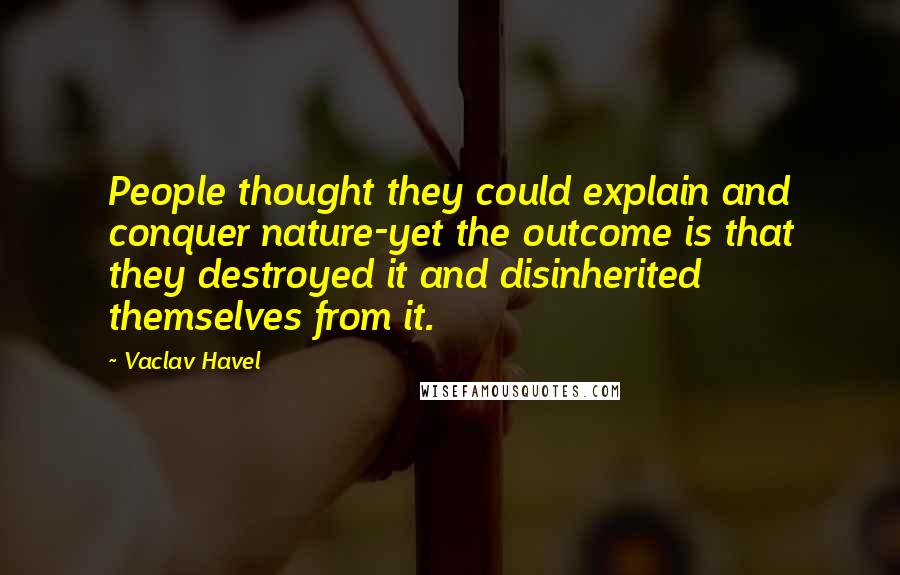 Vaclav Havel Quotes: People thought they could explain and conquer nature-yet the outcome is that they destroyed it and disinherited themselves from it.