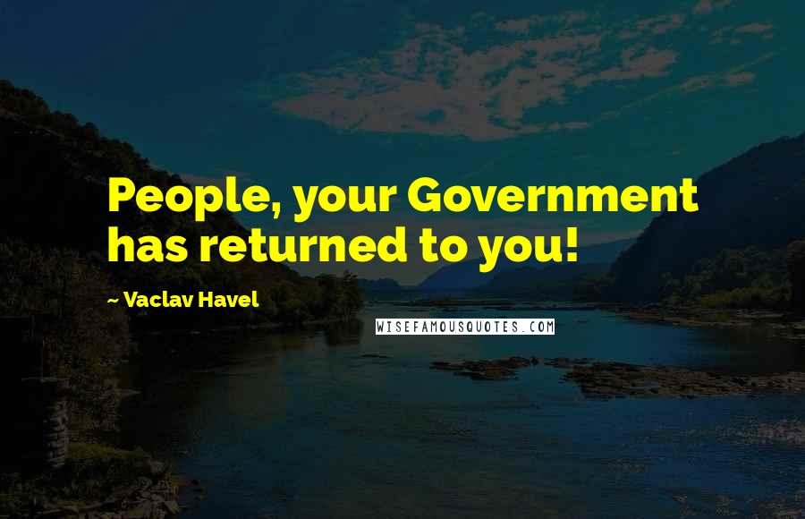 Vaclav Havel Quotes: People, your Government has returned to you!