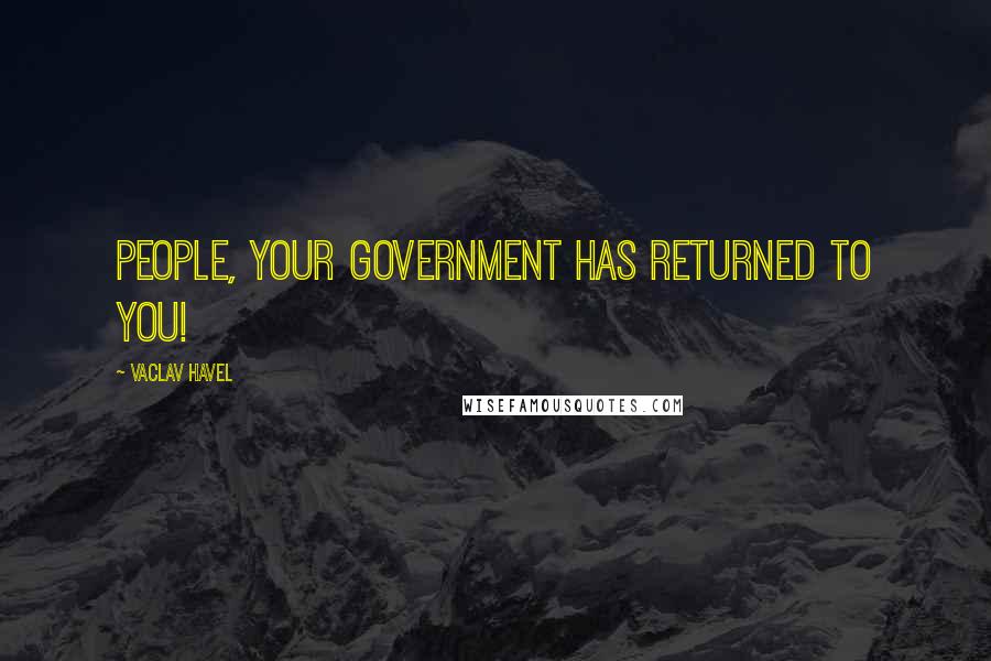 Vaclav Havel Quotes: People, your Government has returned to you!
