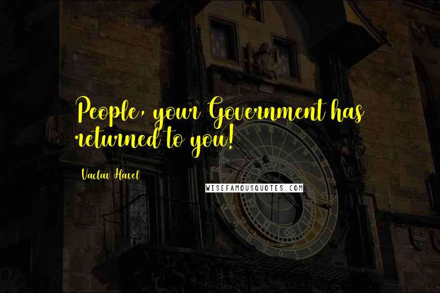 Vaclav Havel Quotes: People, your Government has returned to you!