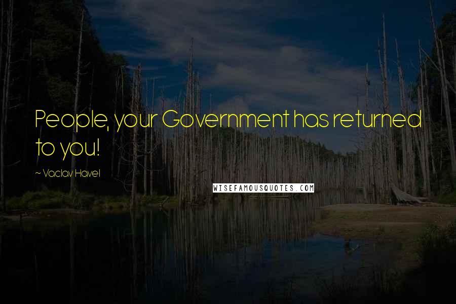 Vaclav Havel Quotes: People, your Government has returned to you!