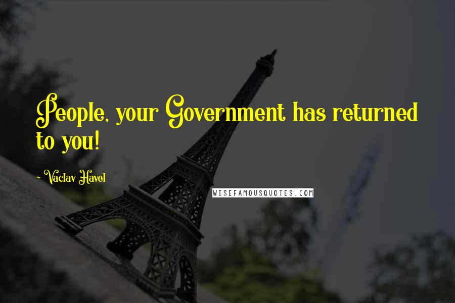Vaclav Havel Quotes: People, your Government has returned to you!