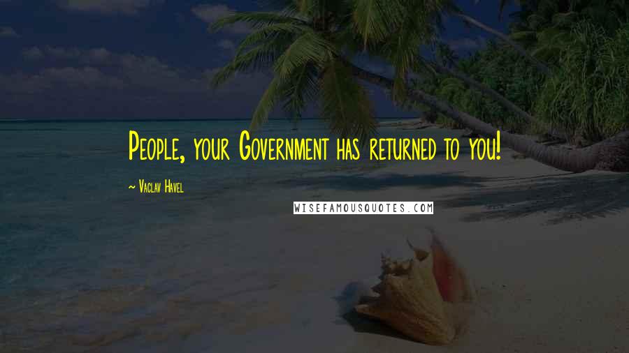 Vaclav Havel Quotes: People, your Government has returned to you!