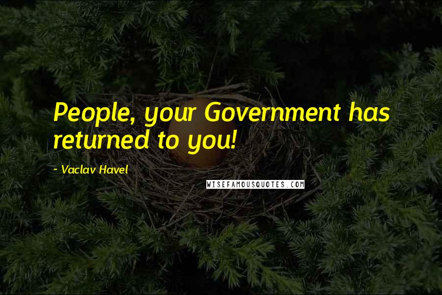Vaclav Havel Quotes: People, your Government has returned to you!