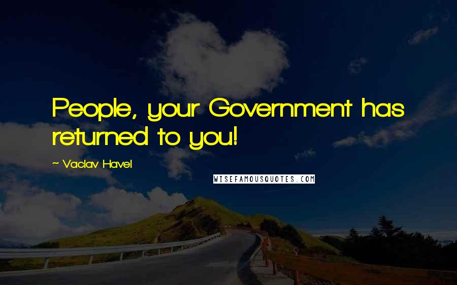 Vaclav Havel Quotes: People, your Government has returned to you!