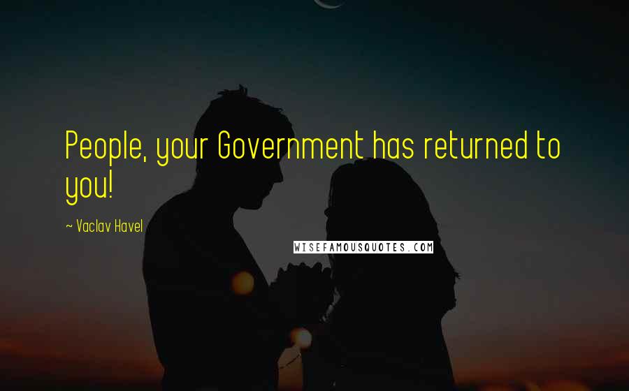 Vaclav Havel Quotes: People, your Government has returned to you!