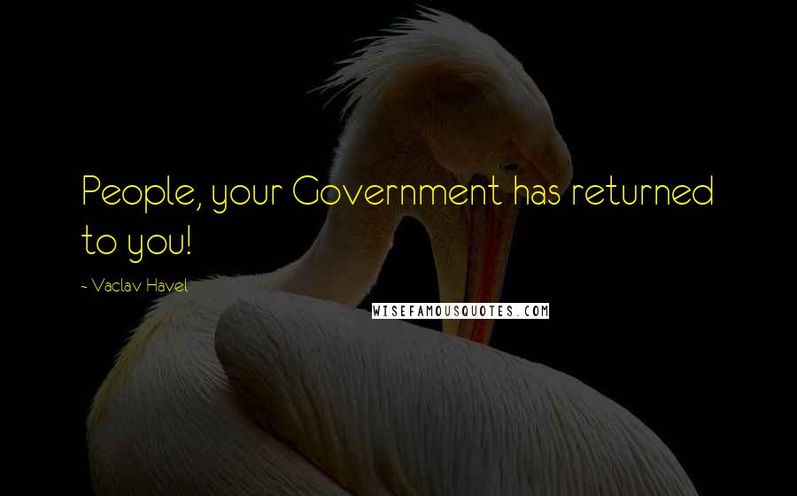 Vaclav Havel Quotes: People, your Government has returned to you!