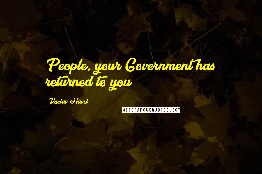 Vaclav Havel Quotes: People, your Government has returned to you!