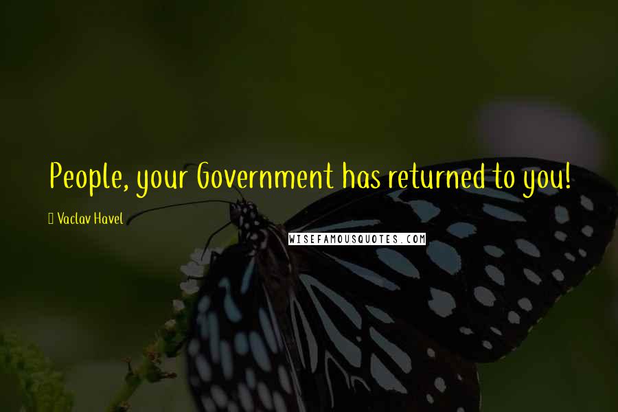 Vaclav Havel Quotes: People, your Government has returned to you!