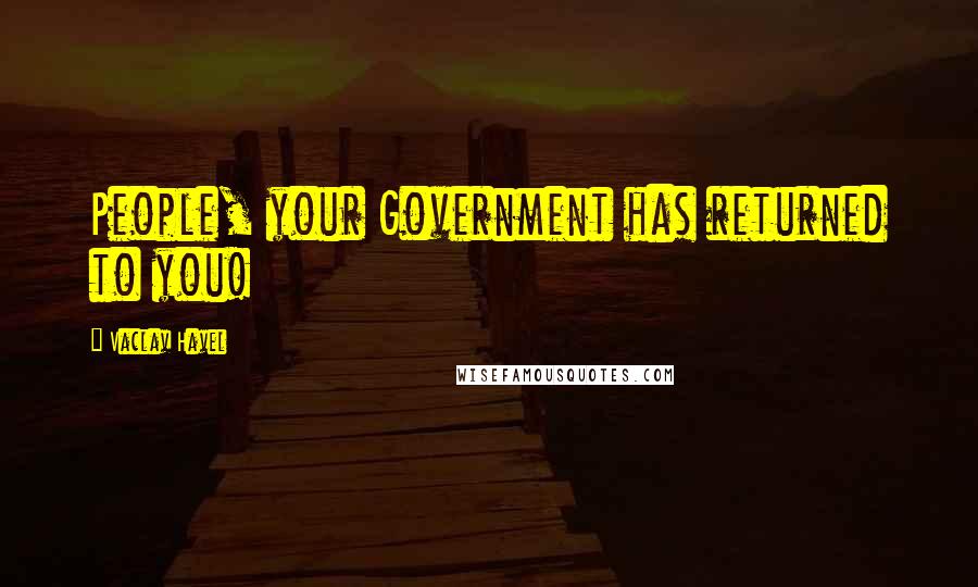 Vaclav Havel Quotes: People, your Government has returned to you!