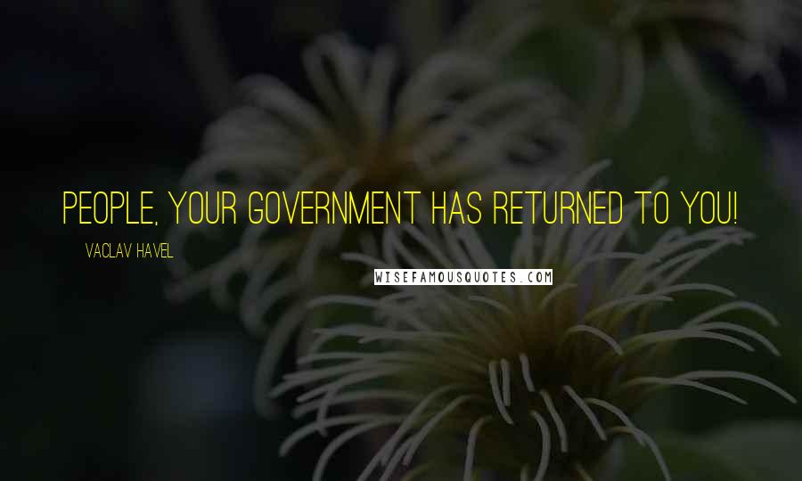 Vaclav Havel Quotes: People, your Government has returned to you!