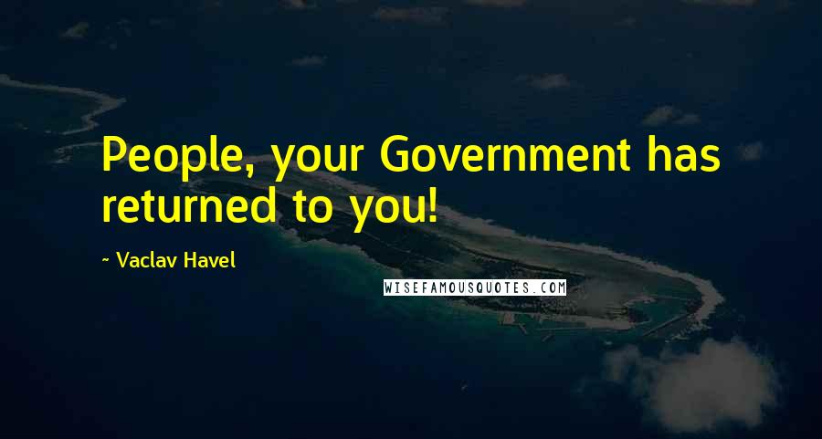 Vaclav Havel Quotes: People, your Government has returned to you!