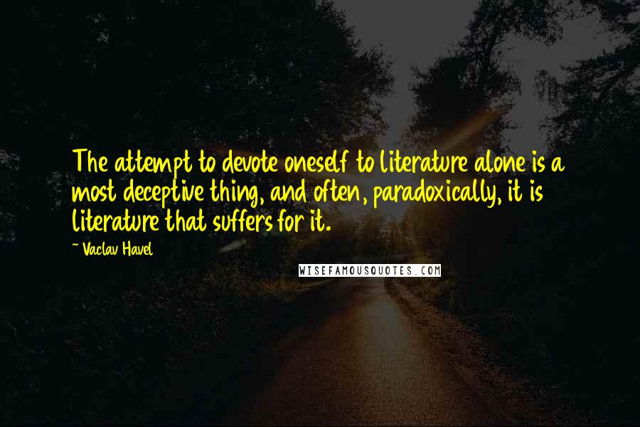 Vaclav Havel Quotes: The attempt to devote oneself to literature alone is a most deceptive thing, and often, paradoxically, it is literature that suffers for it.