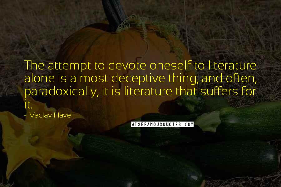 Vaclav Havel Quotes: The attempt to devote oneself to literature alone is a most deceptive thing, and often, paradoxically, it is literature that suffers for it.