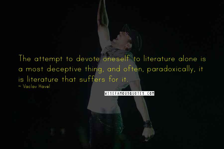 Vaclav Havel Quotes: The attempt to devote oneself to literature alone is a most deceptive thing, and often, paradoxically, it is literature that suffers for it.