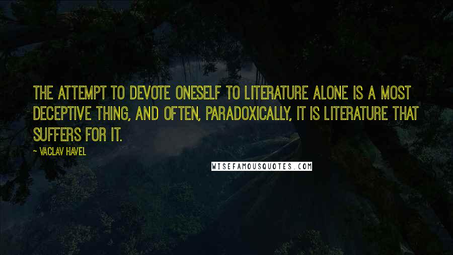 Vaclav Havel Quotes: The attempt to devote oneself to literature alone is a most deceptive thing, and often, paradoxically, it is literature that suffers for it.