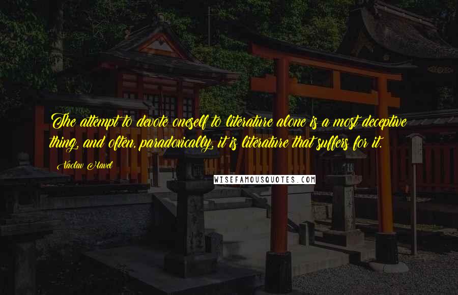 Vaclav Havel Quotes: The attempt to devote oneself to literature alone is a most deceptive thing, and often, paradoxically, it is literature that suffers for it.