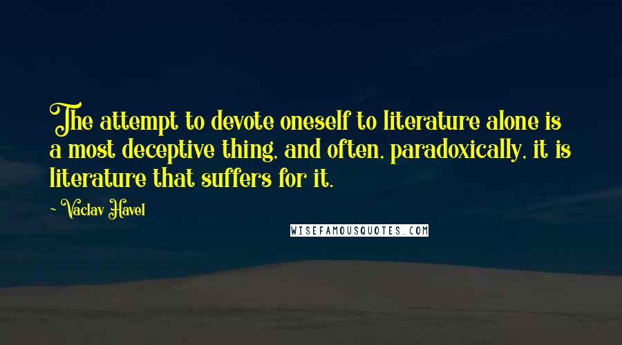 Vaclav Havel Quotes: The attempt to devote oneself to literature alone is a most deceptive thing, and often, paradoxically, it is literature that suffers for it.