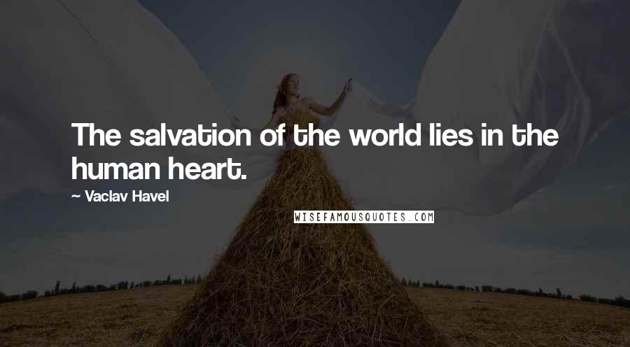 Vaclav Havel Quotes: The salvation of the world lies in the human heart.