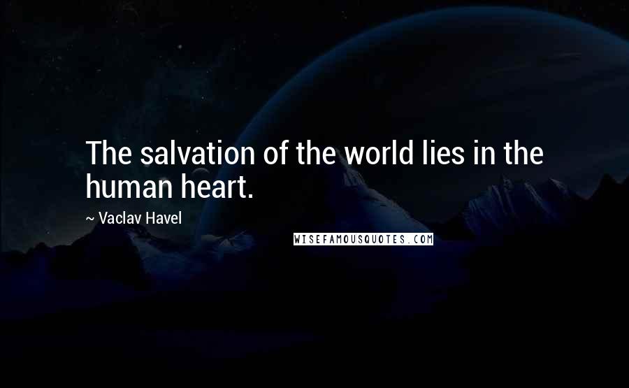 Vaclav Havel Quotes: The salvation of the world lies in the human heart.