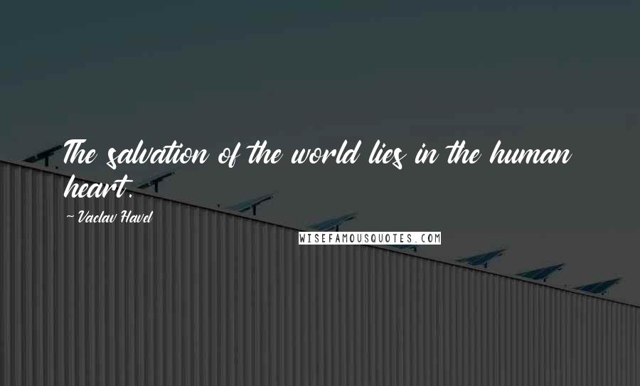 Vaclav Havel Quotes: The salvation of the world lies in the human heart.