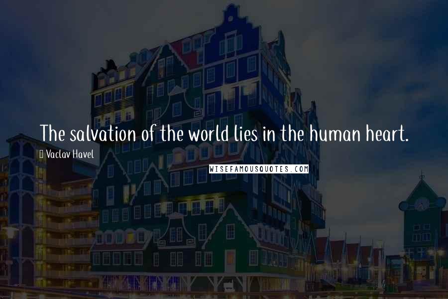 Vaclav Havel Quotes: The salvation of the world lies in the human heart.