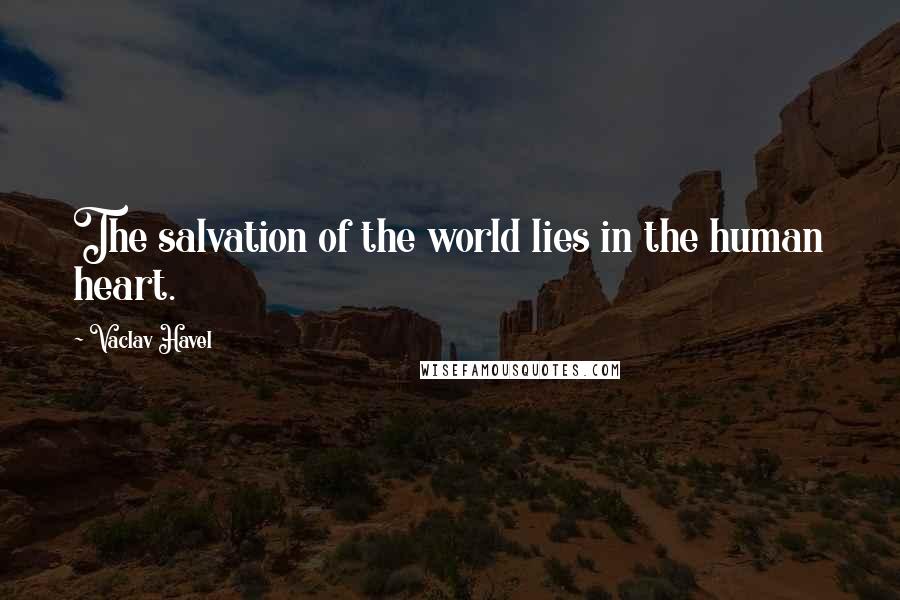 Vaclav Havel Quotes: The salvation of the world lies in the human heart.