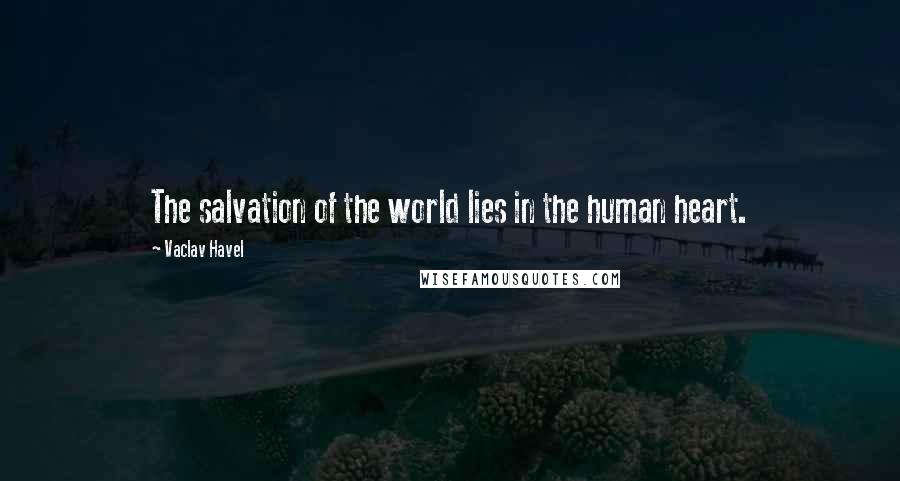 Vaclav Havel Quotes: The salvation of the world lies in the human heart.