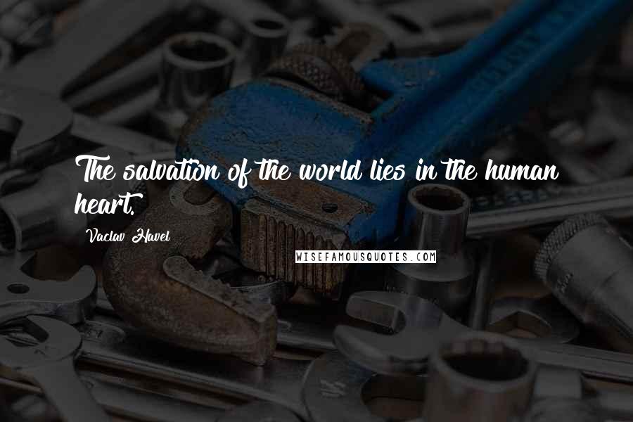 Vaclav Havel Quotes: The salvation of the world lies in the human heart.