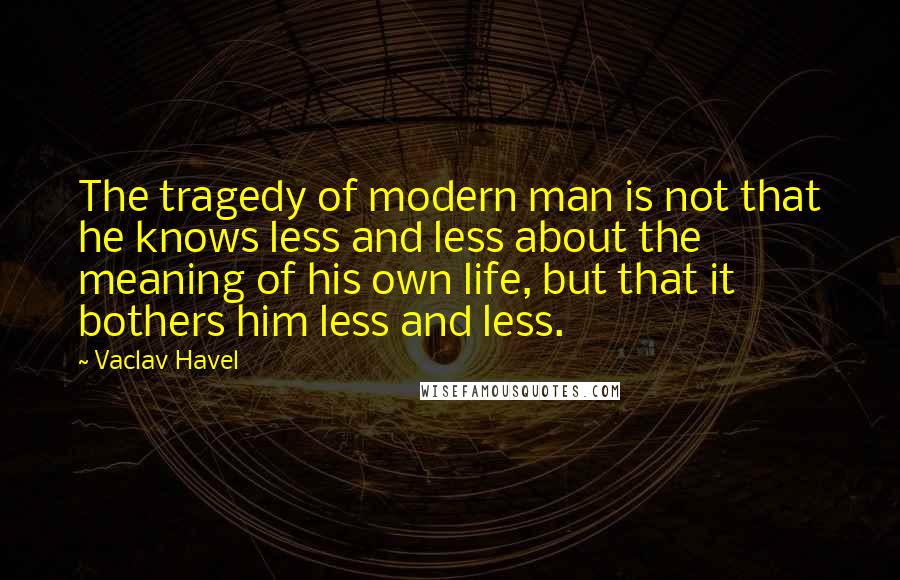Vaclav Havel Quotes: The tragedy of modern man is not that he knows less and less about the meaning of his own life, but that it bothers him less and less.