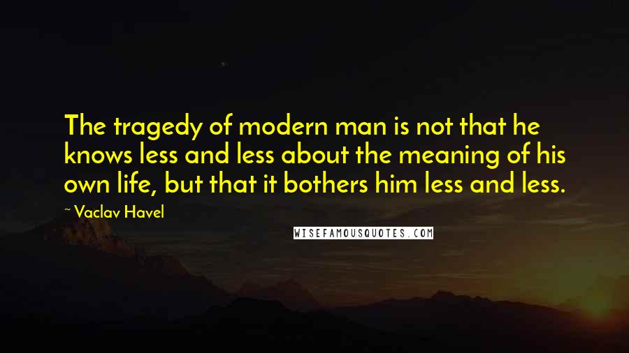 Vaclav Havel Quotes: The tragedy of modern man is not that he knows less and less about the meaning of his own life, but that it bothers him less and less.