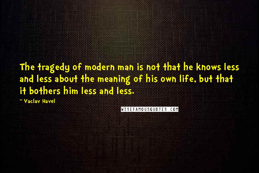 Vaclav Havel Quotes: The tragedy of modern man is not that he knows less and less about the meaning of his own life, but that it bothers him less and less.