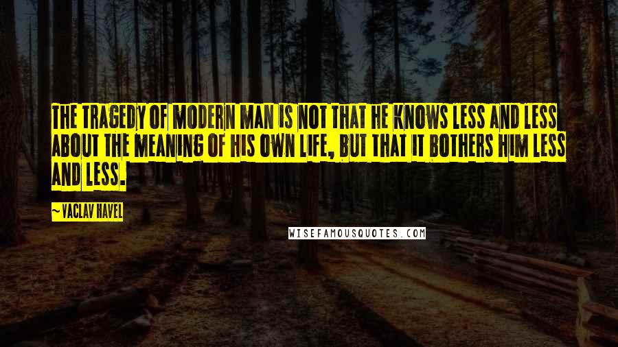 Vaclav Havel Quotes: The tragedy of modern man is not that he knows less and less about the meaning of his own life, but that it bothers him less and less.