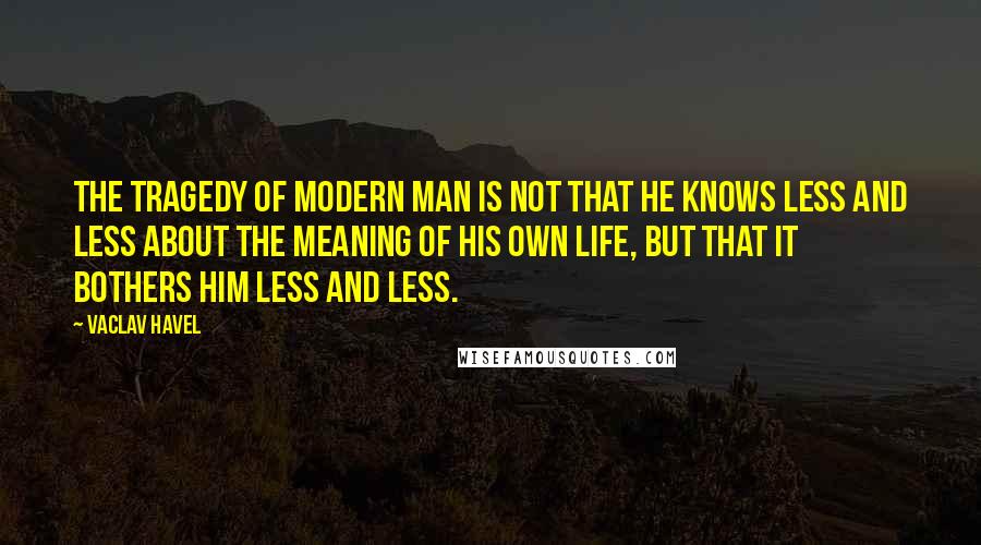 Vaclav Havel Quotes: The tragedy of modern man is not that he knows less and less about the meaning of his own life, but that it bothers him less and less.