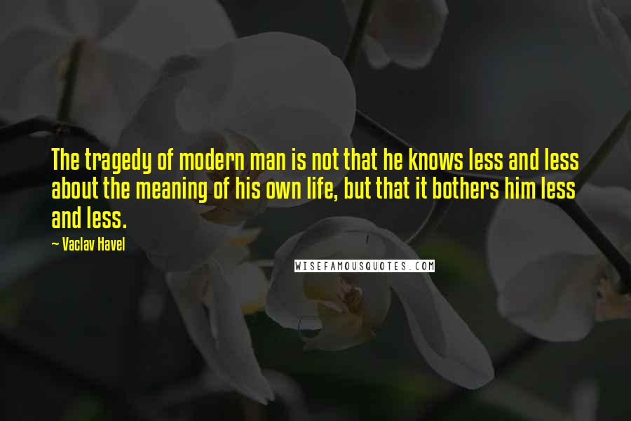 Vaclav Havel Quotes: The tragedy of modern man is not that he knows less and less about the meaning of his own life, but that it bothers him less and less.