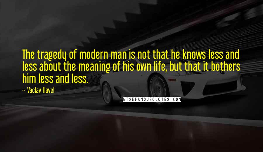 Vaclav Havel Quotes: The tragedy of modern man is not that he knows less and less about the meaning of his own life, but that it bothers him less and less.