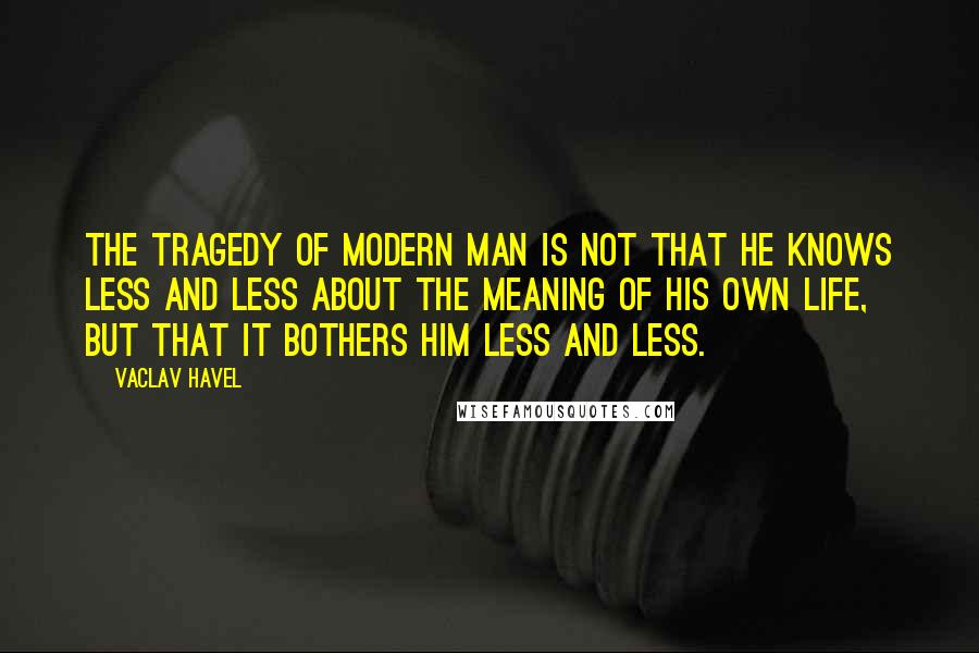 Vaclav Havel Quotes: The tragedy of modern man is not that he knows less and less about the meaning of his own life, but that it bothers him less and less.