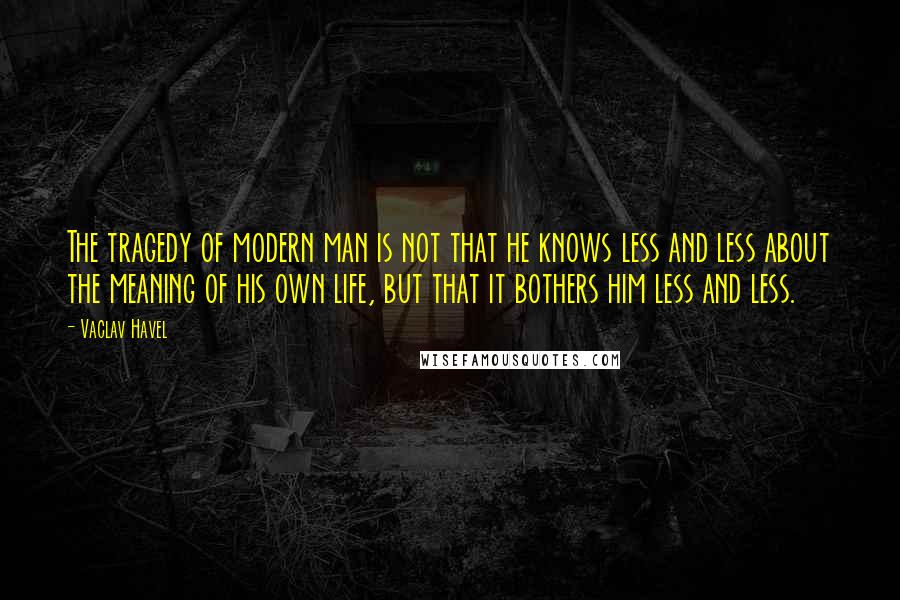 Vaclav Havel Quotes: The tragedy of modern man is not that he knows less and less about the meaning of his own life, but that it bothers him less and less.