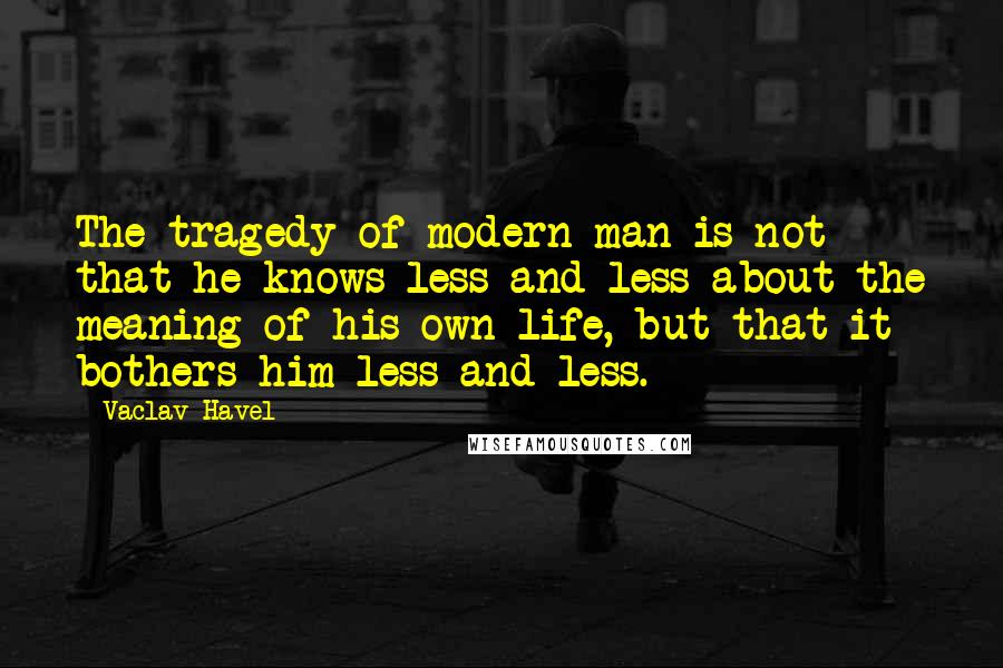 Vaclav Havel Quotes: The tragedy of modern man is not that he knows less and less about the meaning of his own life, but that it bothers him less and less.