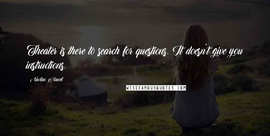 Vaclav Havel Quotes: Theater is there to search for questions. It doesn't give you instructions.
