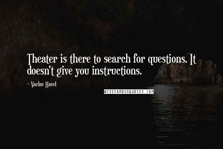 Vaclav Havel Quotes: Theater is there to search for questions. It doesn't give you instructions.